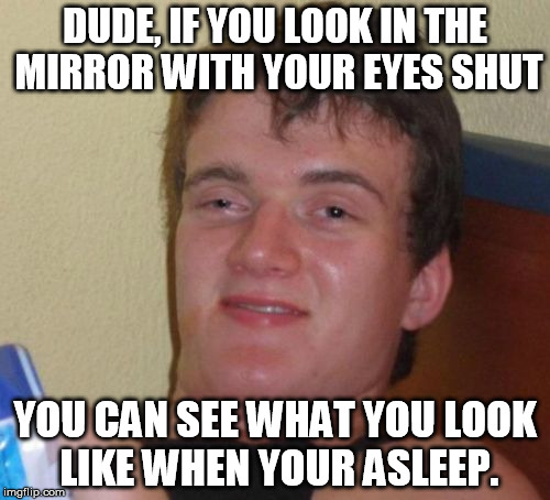 10 Guy | DUDE, IF YOU LOOK IN THE MIRROR WITH YOUR EYES SHUT YOU CAN SEE WHAT YOU LOOK LIKE WHEN YOUR ASLEEP. | image tagged in memes,10 guy | made w/ Imgflip meme maker