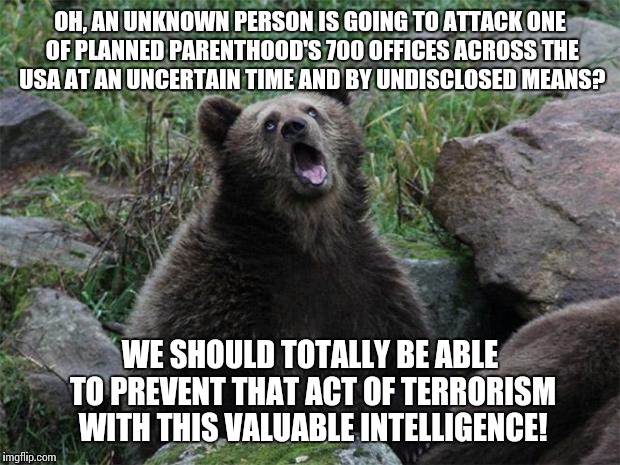 Sarcastic Bear | OH, AN UNKNOWN PERSON IS GOING TO ATTACK ONE OF PLANNED PARENTHOOD'S 700 OFFICES ACROSS THE USA AT AN UNCERTAIN TIME AND BY UNDISCLOSED MEAN | image tagged in sarcastic bear,AdviceAnimals | made w/ Imgflip meme maker