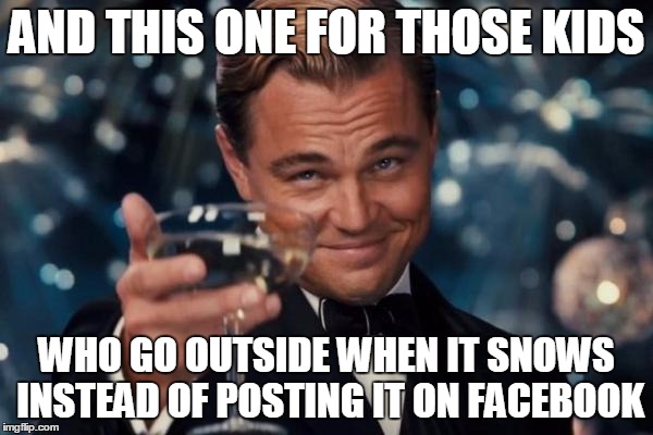 Leonardo Dicaprio Cheers | AND THIS ONE FOR THOSE KIDS WHO GO OUTSIDE WHEN IT SNOWS INSTEAD OF POSTING IT ON FACEBOOK | image tagged in memes,leonardo dicaprio cheers | made w/ Imgflip meme maker