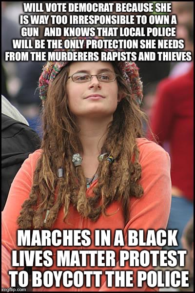 College Liberal Nonsense | WILL VOTE DEMOCRAT BECAUSE SHE IS WAY TOO IRRESPONSIBLE TO OWN A GUN   AND KNOWS THAT LOCAL POLICE WILL BE THE ONLY PROTECTION SHE NEEDS FRO | image tagged in memes,college liberal,black lives matter,police,protest,democrats | made w/ Imgflip meme maker