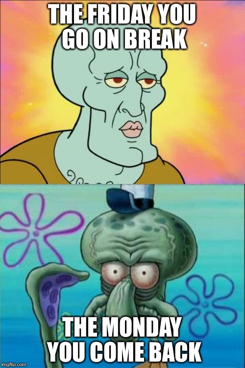 Squidward | THE FRIDAY YOU GO ON BREAK THE MONDAY YOU COME BACK | image tagged in memes,squidward,funny,thanksgiving,school,first world problems | made w/ Imgflip meme maker