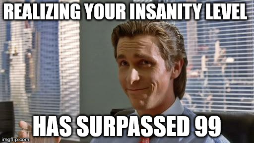 Insanity level | REALIZING YOUR INSANITY LEVEL HAS SURPASSED 99 | image tagged in american psycho,insanity,insane,funny memes,psycho,crazy | made w/ Imgflip meme maker