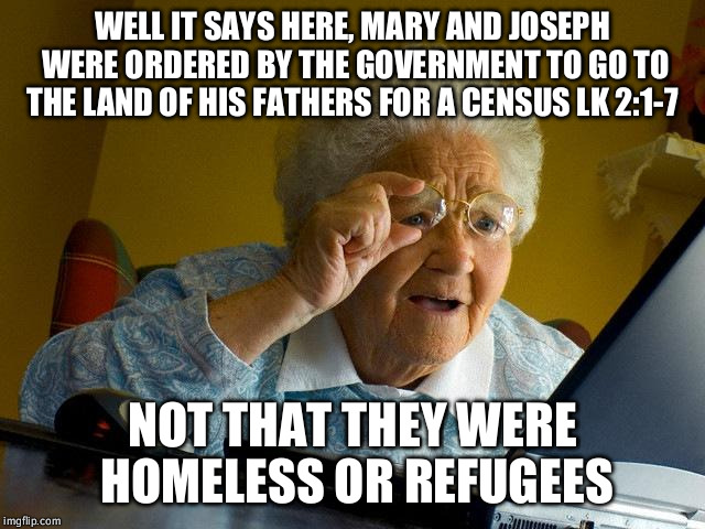 Grandma Finds The Internet | WELL IT SAYS HERE, MARY AND JOSEPH WERE ORDERED BY THE GOVERNMENT TO GO TO THE LAND OF HIS FATHERS FOR A CENSUS LK 2:1-7 NOT THAT THEY WERE  | image tagged in memes,grandma finds the internet | made w/ Imgflip meme maker