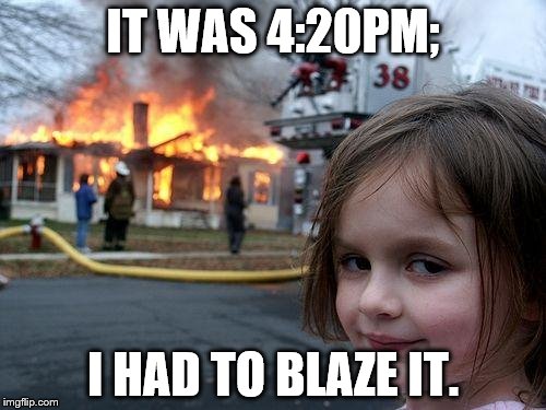 Disaster Girl | IT WAS 4:20PM; I HAD TO BLAZE IT. | image tagged in memes,disaster girl | made w/ Imgflip meme maker