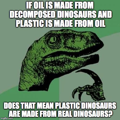 Philosoraptor | IF OIL IS MADE FROM DECOMPOSED DINOSAURS AND PLASTIC IS MADE FROM OIL DOES THAT MEAN PLASTIC DINOSAURS ARE MADE FROM REAL DINOSAURS? | image tagged in memes,philosoraptor | made w/ Imgflip meme maker