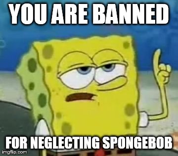 I'll Have You Know Spongebob Meme | YOU ARE BANNED FOR NEGLECTING SPONGEBOB | image tagged in memes,ill have you know spongebob | made w/ Imgflip meme maker