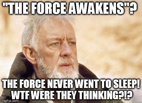 I mean, do they think the Force is only in THIS galaxy? It permeates the facking universe! | "THE FORCE AWAKENS"? THE FORCE NEVER WENT TO SLEEP! WTF WERE THEY THINKING?!? | image tagged in obi-wan-kenobi i've not heard that in a long time,disney killed star wars,star wars kills disney,the force | made w/ Imgflip meme maker