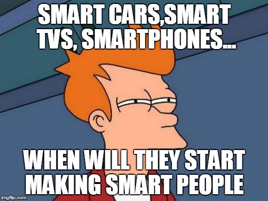 Futurama Fry | SMART CARS,SMART TVS,
SMARTPHONES... WHEN WILL THEY START MAKING SMART PEOPLE | image tagged in memes,futurama fry | made w/ Imgflip meme maker