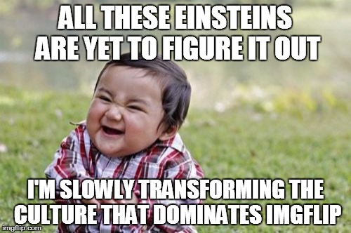 Evil Toddler Meme | ALL THESE EINSTEINS ARE YET TO FIGURE IT OUT I'M SLOWLY TRANSFORMING THE CULTURE THAT DOMINATES IMGFLIP | image tagged in memes,evil toddler | made w/ Imgflip meme maker