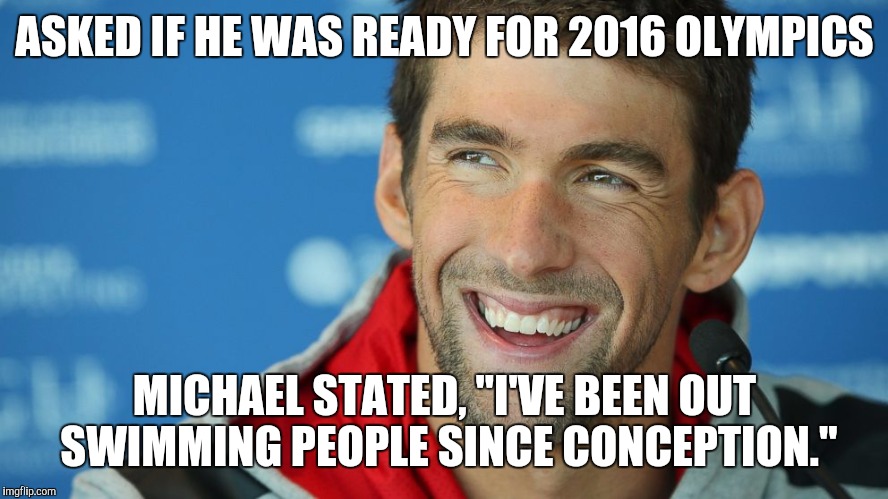 2016 Olympics | ASKED IF HE WAS READY FOR 2016 OLYMPICS MICHAEL STATED, "I'VE BEEN OUT SWIMMING PEOPLE SINCE CONCEPTION." | image tagged in micheal phelps,2016 olympics,too funny,funny memes | made w/ Imgflip meme maker