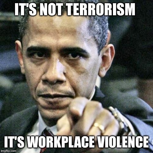 Pissed Off Obama Meme | IT'S NOT TERRORISM IT'S WORKPLACE VIOLENCE | image tagged in memes,pissed off obama | made w/ Imgflip meme maker