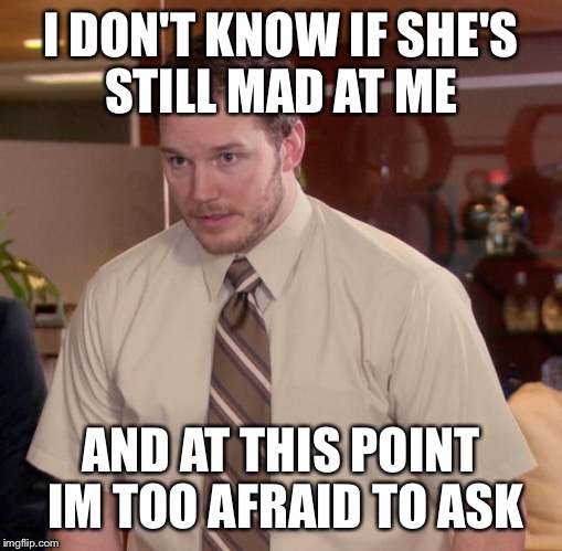 Afraid To Ask Andy Meme | I DON'T KNOW IF SHE'S STILL MAD AT ME AND AT THIS POINT IM TOO AFRAID TO ASK | image tagged in memes,afraid to ask andy | made w/ Imgflip meme maker