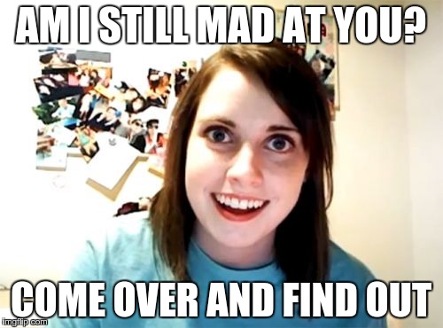 Overly Attached Girlfriend Meme | AM I STILL MAD AT YOU? COME OVER AND FIND OUT | image tagged in memes,overly attached girlfriend | made w/ Imgflip meme maker