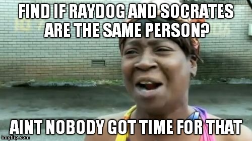 FIND IF RAYDOG AND SOCRATES ARE THE SAME PERSON? AINT NOBODY GOT TIME FOR THAT | image tagged in memes,aint nobody got time for that | made w/ Imgflip meme maker