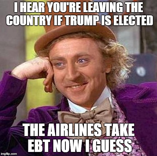Creepy Condescending Wonka Meme | I HEAR YOU'RE LEAVING THE COUNTRY IF TRUMP IS ELECTED THE AIRLINES TAKE EBT NOW I GUESS | image tagged in memes,creepy condescending wonka | made w/ Imgflip meme maker