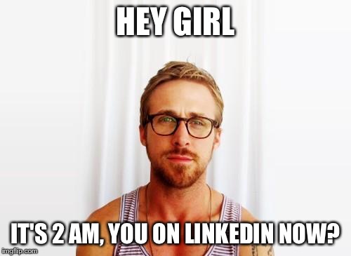 Ryan Gosling Hey Girl | HEY GIRL IT'S 2 AM, YOU ON LINKEDIN NOW? | image tagged in ryan gosling hey girl | made w/ Imgflip meme maker