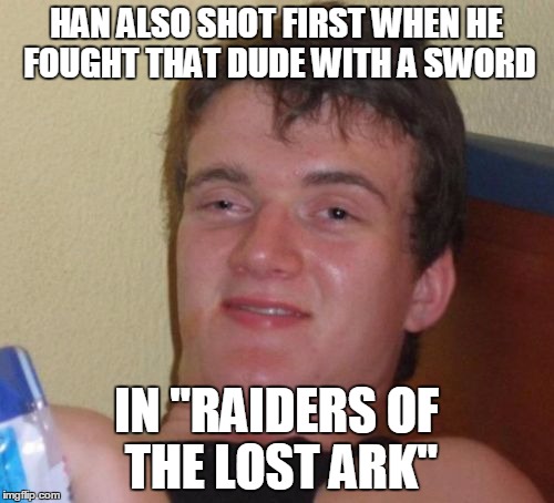 He always shoots first | HAN ALSO SHOT FIRST WHEN HE FOUGHT THAT DUDE WITH A SWORD IN "RAIDERS OF THE LOST ARK" | image tagged in memes,10 guy,han solo,indiana jones,star wars,raiders | made w/ Imgflip meme maker