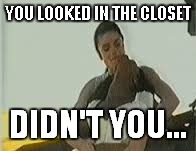YOU LOOKED IN THE CLOSET DIDN'T YOU... | made w/ Imgflip meme maker