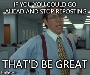 That Would Be Great Meme | IF YOU YOU COULD GO AHEAD AND STOP REPOSTING THAT'D BE GREAT | image tagged in memes,thatd be great,AdviceAnimals | made w/ Imgflip meme maker