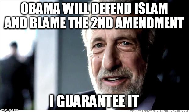 I Guarantee It | OBAMA WILL DEFEND ISLAM AND BLAME THE 2ND AMENDMENT I GUARANTEE IT | image tagged in memes,obama,2nd amendment,islam,terrorism,gun control | made w/ Imgflip meme maker