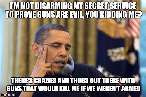 No I Can't Obama | I'M NOT DISARMING MY SECRET SERVICE TO PROVE GUNS ARE EVIL, YOU KIDDING ME? THERE'S CRAZIES AND THUGS OUT THERE WITH GUNS THAT WOULD KILL ME | image tagged in memes,no i cant obama | made w/ Imgflip meme maker