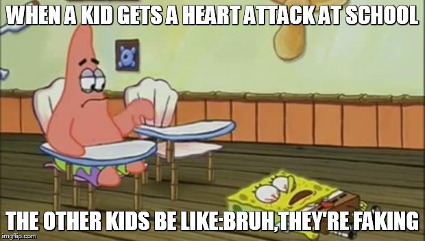 SpongeBob Down | WHEN A KID GETS A HEART ATTACK AT SCHOOL THE OTHER KIDS BE LIKE:BRUH,THEY'RE FAKING | image tagged in spongebob down | made w/ Imgflip meme maker