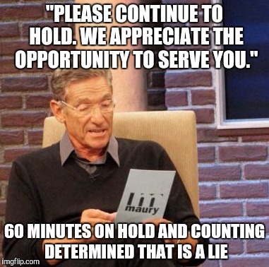 Maury Lie Detector Meme | "PLEASE CONTINUE TO HOLD. WE APPRECIATE THE OPPORTUNITY TO SERVE YOU." 60 MINUTES ON HOLD AND COUNTING DETERMINED THAT IS A LIE | image tagged in memes,maury lie detector,AdviceAnimals | made w/ Imgflip meme maker