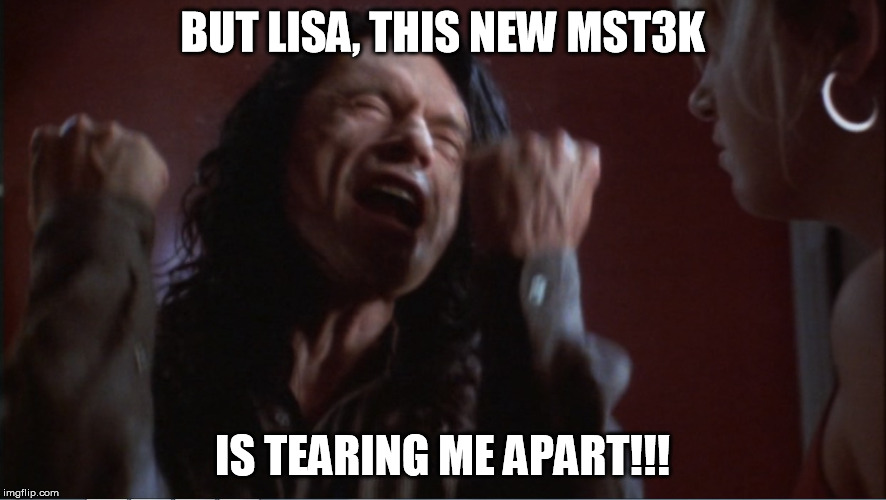 You are tearing me apart! | BUT LISA, THIS NEW MST3K IS TEARING ME APART!!! | image tagged in you are tearing me apart | made w/ Imgflip meme maker