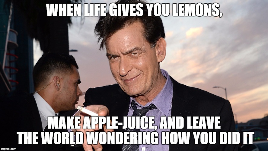 When life gives you lemons... | WHEN LIFE GIVES YOU LEMONS, MAKE APPLE-JUICE, AND LEAVE THE WORLD WONDERING HOW YOU DID IT | image tagged in charlie sheen,funny,life,lemons,smoke,meme | made w/ Imgflip meme maker