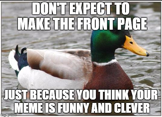 Actual Advice Mallard | DON'T EXPECT TO MAKE THE FRONT PAGE JUST BECAUSE YOU THINK YOUR MEME IS FUNNY AND CLEVER | image tagged in memes,actual advice mallard | made w/ Imgflip meme maker