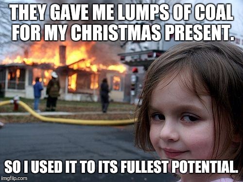 Disaster Girl | THEY GAVE ME LUMPS OF COAL FOR MY CHRISTMAS PRESENT. SO I USED IT TO ITS FULLEST POTENTIAL. | image tagged in memes,disaster girl | made w/ Imgflip meme maker