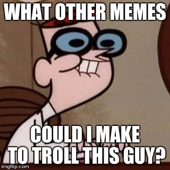Cheeky internet troll | WHAT OTHER MEMES COULD I MAKE TO TROLL THIS GUY? | image tagged in cheeky,troll,internet troll,cheeky troll | made w/ Imgflip meme maker