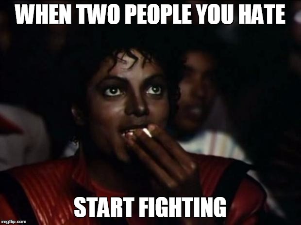 Michael Jackson Popcorn Meme | WHEN TWO PEOPLE YOU HATE START FIGHTING | image tagged in memes,michael jackson popcorn | made w/ Imgflip meme maker
