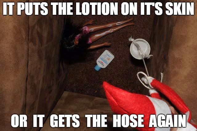 Elf on the shelf 1 | IT PUTS THE LOTION ON IT'S SKIN OR  IT  GETS  THE  HOSE  AGAIN | image tagged in elf on the shelf 1 | made w/ Imgflip meme maker