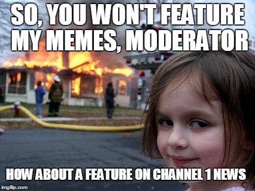 So, you won't feature my memes.... | SO, YOU WON'T FEATURE MY MEMES, MODERATOR HOW ABOUT A FEATURE ON CHANNEL 1 NEWS | image tagged in memes,disaster girl,funny | made w/ Imgflip meme maker