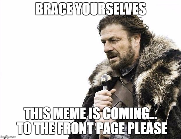 Brace Yourselves X is Coming Meme | BRACE YOURSELVES THIS MEME IS COMING... TO THE FRONT PAGE PLEASE | image tagged in memes,brace yourselves x is coming | made w/ Imgflip meme maker