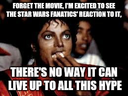I'll watch the new Star Wars movie, when I can pay $5 and watch it in my living room, in my pajamas.  | FORGET THE MOVIE, I'M EXCITED TO SEE THE STAR WARS FANATICS' REACTION TO IT, THERE'S NO WAY IT CAN LIVE UP TO ALL THIS HYPE | image tagged in michael jackson popcorn 2 | made w/ Imgflip meme maker