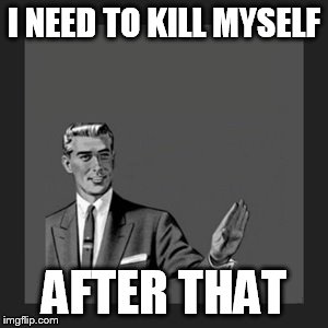 Kill Yourself Guy Meme | I NEED TO KILL MYSELF AFTER THAT | image tagged in memes,kill yourself guy | made w/ Imgflip meme maker
