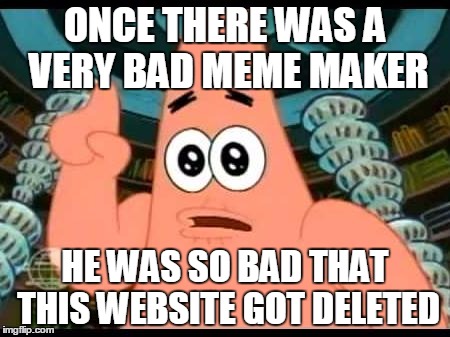 Patrick Says | ONCE THERE WAS A VERY BAD MEME MAKER HE WAS SO BAD THAT THIS WEBSITE GOT DELETED | image tagged in memes,patrick says | made w/ Imgflip meme maker