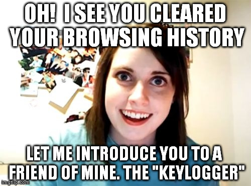 Overly Attached Girlfriend Meme | OH!  I SEE YOU CLEARED YOUR BROWSING HISTORY LET ME INTRODUCE YOU TO A  FRIEND OF MINE. THE "KEYLOGGER" | image tagged in memes,overly attached girlfriend | made w/ Imgflip meme maker