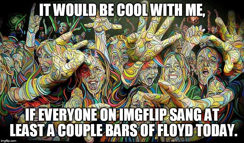 IT WOULD BE COOL WITH ME, IF EVERYONE ON IMGFLIP SANG AT LEAST A COUPLE BARS OF FLOYD TODAY. | made w/ Imgflip meme maker