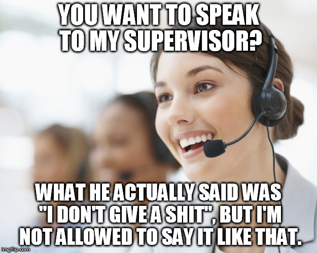 customer service | YOU WANT TO SPEAK TO MY SUPERVISOR? WHAT HE ACTUALLY SAID WAS "I DON'T GIVE A SHIT", BUT I'M NOT ALLOWED TO SAY IT LIKE THAT. | image tagged in customer service | made w/ Imgflip meme maker