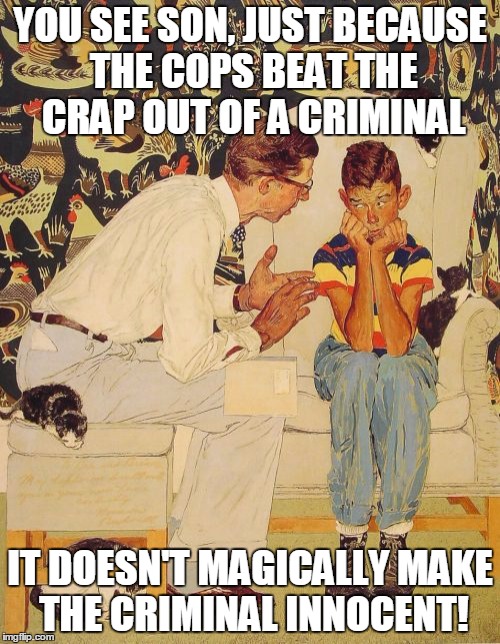 The Problem Is | YOU SEE SON, JUST BECAUSE THE COPS BEAT THE CRAP OUT OF A CRIMINAL IT DOESN'T MAGICALLY MAKE THE CRIMINAL INNOCENT! | image tagged in memes,the probelm is | made w/ Imgflip meme maker