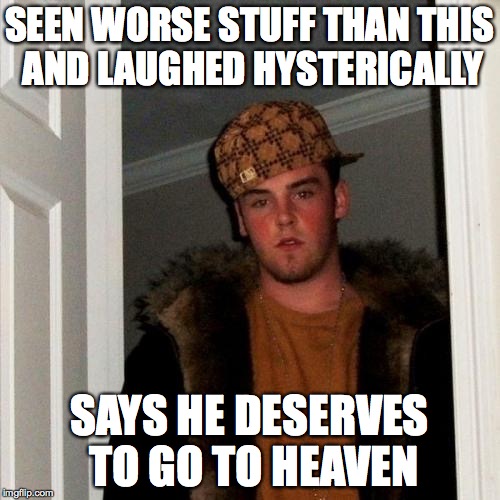 Scumbag Steve Meme | SEEN WORSE STUFF THAN THIS AND LAUGHED HYSTERICALLY SAYS HE DESERVES TO GO TO HEAVEN | image tagged in memes,scumbag steve | made w/ Imgflip meme maker