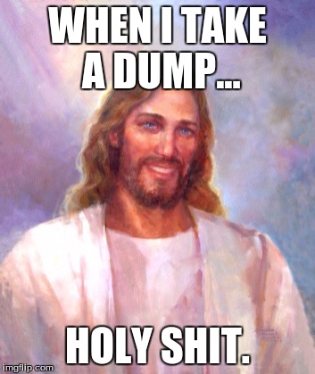 Smiling Jesus | WHEN I TAKE A DUMP... HOLY SHIT. | image tagged in memes,smiling jesus | made w/ Imgflip meme maker