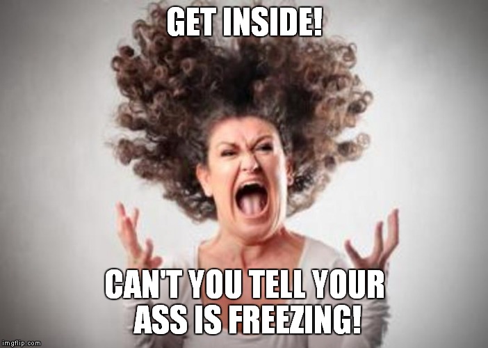 GET INSIDE! CAN'T YOU TELL YOUR ASS IS FREEZING! | made w/ Imgflip meme maker