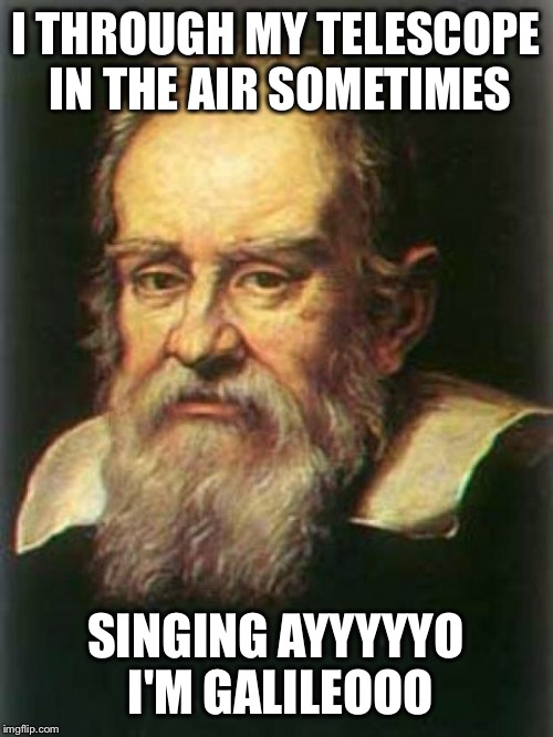 Dynamite Galileo | I THROUGH MY TELESCOPE IN THE AIR SOMETIMES SINGING AYYYYYO I'M GALILEOOO | image tagged in dynamite galileo | made w/ Imgflip meme maker