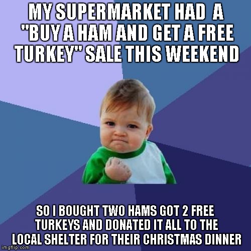 It's the "season of giving" folks...if you have extra, be the "reason for the season" for those in need...It's a GREAT feeling | MY SUPERMARKET HAD  A "BUY A HAM AND GET A FREE TURKEY" SALE THIS WEEKEND SO I BOUGHT TWO HAMS GOT 2 FREE TURKEYS AND DONATED IT ALL TO THE  | image tagged in memes,success kid,christmas,giving,merry christmas,cheer | made w/ Imgflip meme maker