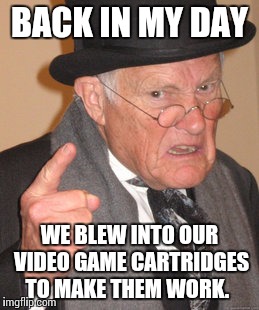 Where my middle aged homies at? You know what I'm talking about. | BACK IN MY DAY WE BLEW INTO OUR VIDEO GAME CARTRIDGES TO MAKE THEM WORK. | image tagged in memes,back in my day,video games | made w/ Imgflip meme maker