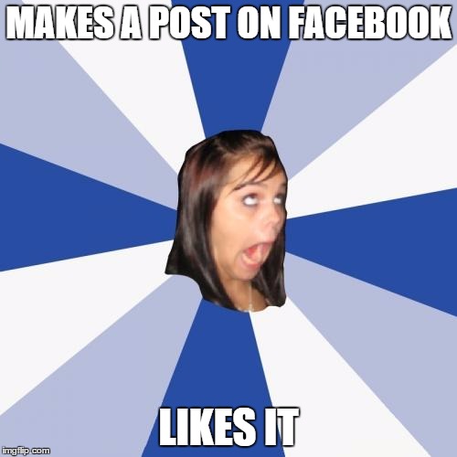 I have several friends that do this. . .How about you? | MAKES A POST ON FACEBOOK LIKES IT | image tagged in memes,annoying facebook girl | made w/ Imgflip meme maker